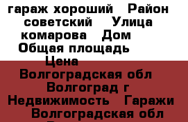 гараж хороший › Район ­ советский  › Улица ­ комарова › Дом ­ 8 › Общая площадь ­ 26 › Цена ­ 200 000 - Волгоградская обл., Волгоград г. Недвижимость » Гаражи   . Волгоградская обл.,Волгоград г.